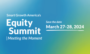 Smart Growth America's Equity Summit: Meeting the Moment. Save the Date: March 27-28, 2024